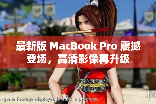 最新版 MacBook Pro 震撼登场，高清影像再升级