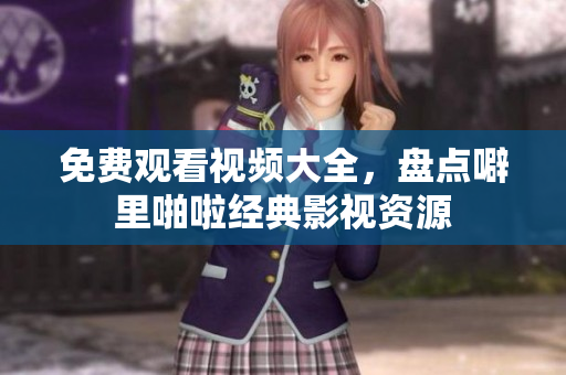 免费观看视频大全，盘点噼里啪啦经典影视资源