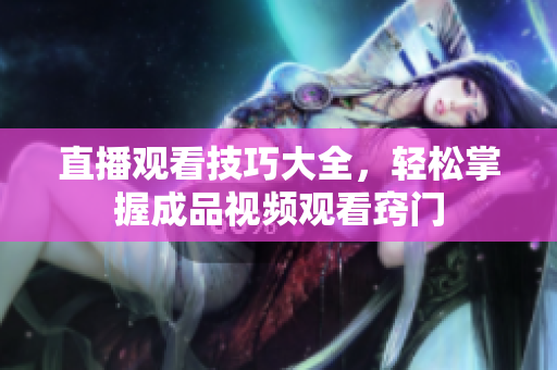 直播观看技巧大全，轻松掌握成品视频观看窍门