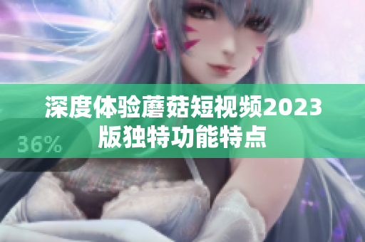 深度体验蘑菇短视频2023版独特功能特点