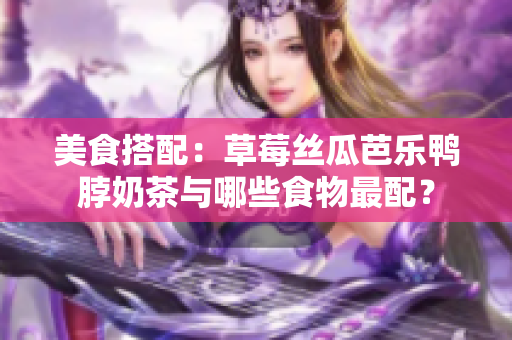 美食搭配：草莓丝瓜芭乐鸭脖奶茶与哪些食物最配？
