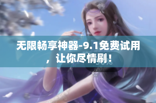 无限畅享神器-9.1免费试用，让你尽情刷！