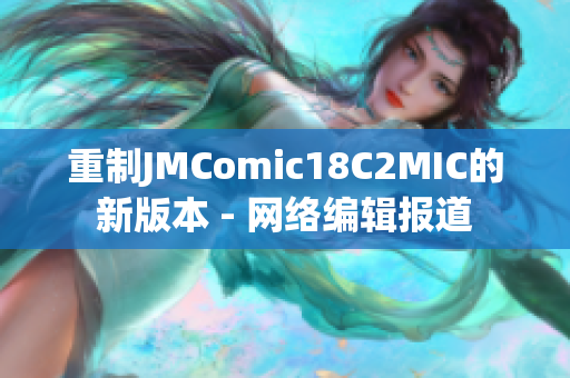 重制JMComic18C2MIC的新版本 - 网络编辑报道