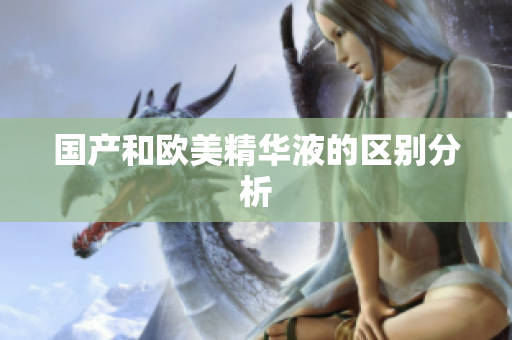 国产和欧美精华液的区别分析