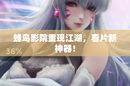 蜂鸟影院重现江湖，看片新神器！