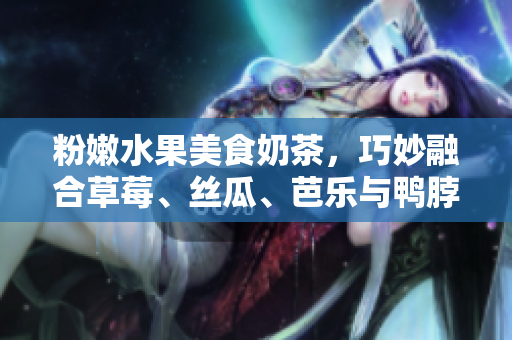 粉嫩水果美食奶茶，巧妙融合草莓、丝瓜、芭乐与鸭脖元素