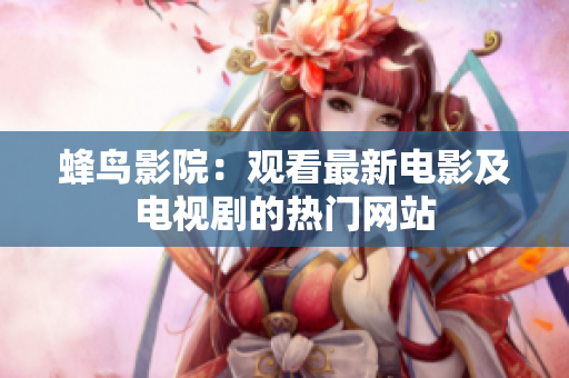 蜂鸟影院：观看最新电影及电视剧的热门网站