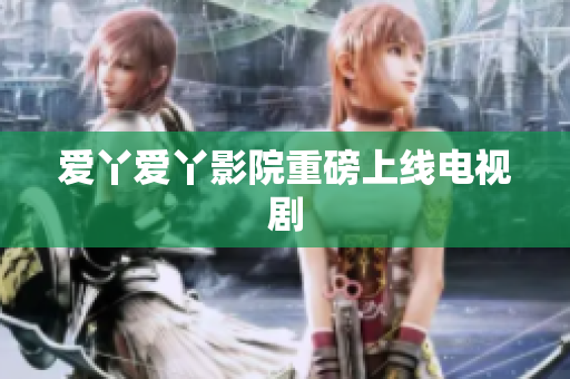 爱丫爱丫影院重磅上线电视剧