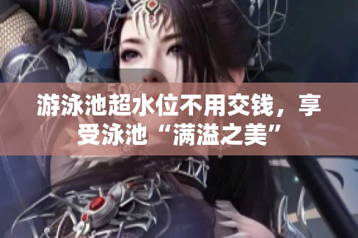 游泳池超水位不用交钱，享受泳池“满溢之美”