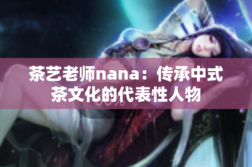 茶艺老师nana：传承中式茶文化的代表性人物