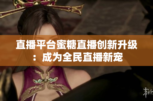 直播平台蜜糖直播创新升级：成为全民直播新宠