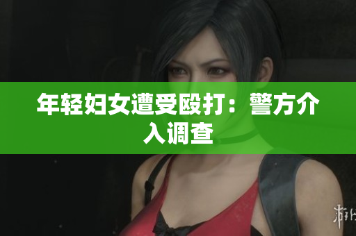 年轻妇女遭受殴打：警方介入调查