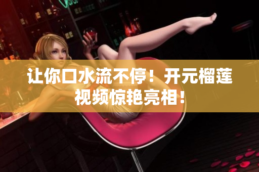让你口水流不停！开元榴莲视频惊艳亮相！