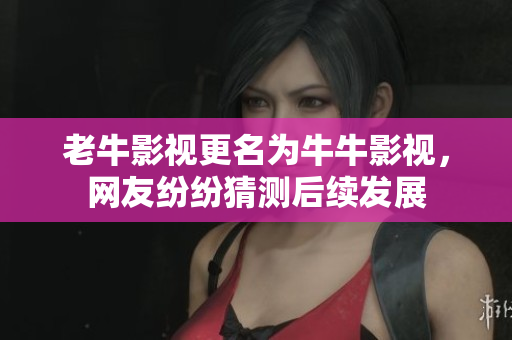 老牛影视更名为牛牛影视，网友纷纷猜测后续发展
