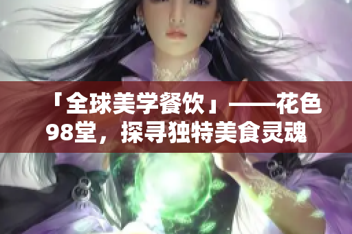 「全球美学餐饮」——花色98堂，探寻独特美食灵魂