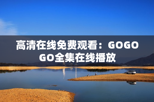 高清在线免费观看：GOGOGO全集在线播放