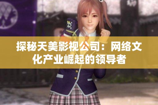 探秘天美影视公司：网络文化产业崛起的领导者