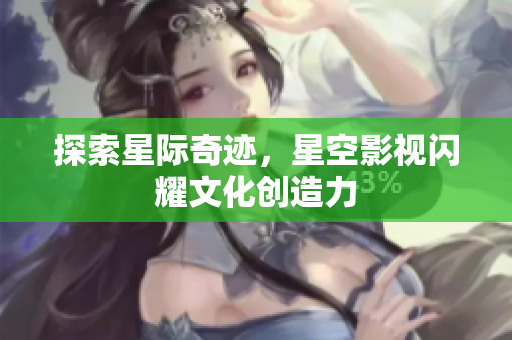探索星际奇迹，星空影视闪耀文化创造力