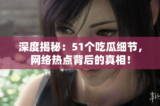 深度揭秘：51个吃瓜细节，网络热点背后的真相！