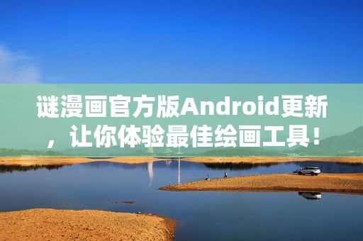 谜漫画官方版Android更新，让你体验最佳绘画工具！