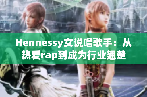 Hennessy女说唱歌手：从热爱rap到成为行业翘楚