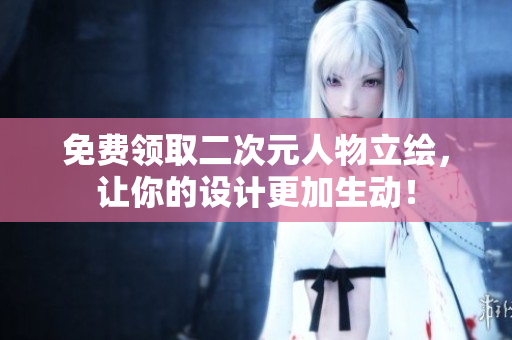 免费领取二次元人物立绘，让你的设计更加生动！