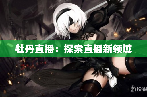 牡丹直播：探索直播新领域