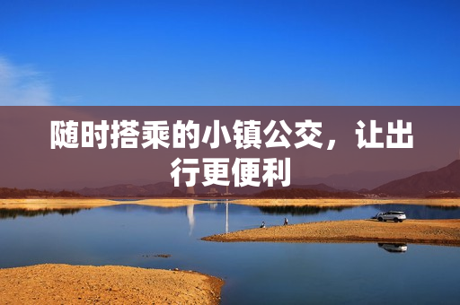 随时搭乘的小镇公交，让出行更便利