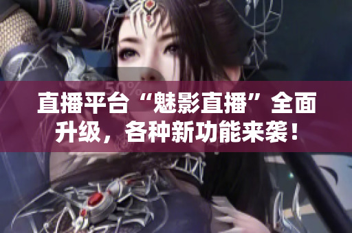 直播平台“魅影直播”全面升级，各种新功能来袭！