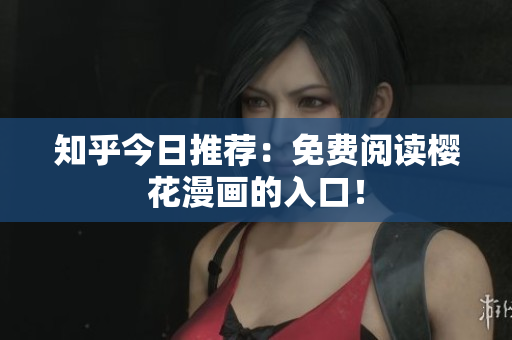 知乎今日推荐：免费阅读樱花漫画的入口！