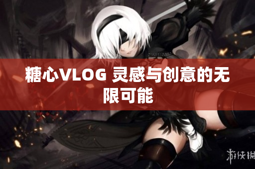 糖心VLOG 灵感与创意的无限可能