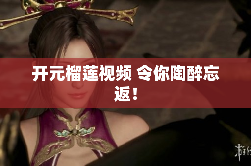 开元榴莲视频 令你陶醉忘返！