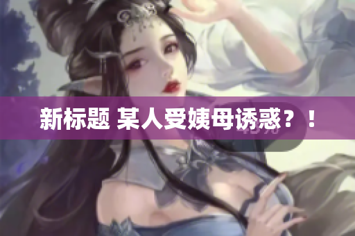 新标题 某人受姨母诱惑？！