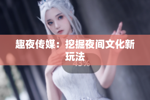 趣夜传媒：挖掘夜间文化新玩法