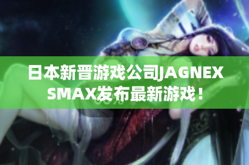 日本新晋游戏公司JAGNEXSMAX发布最新游戏！