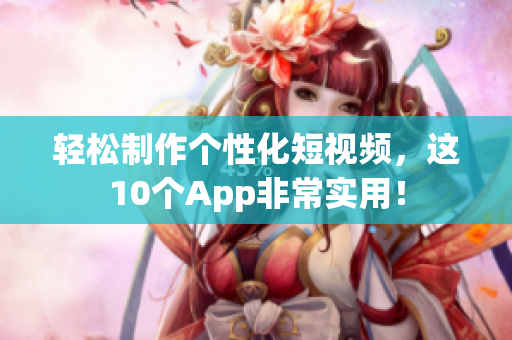 轻松制作个性化短视频，这10个App非常实用！