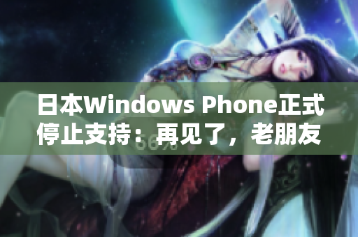 日本Windows Phone正式停止支持：再见了，老朋友
