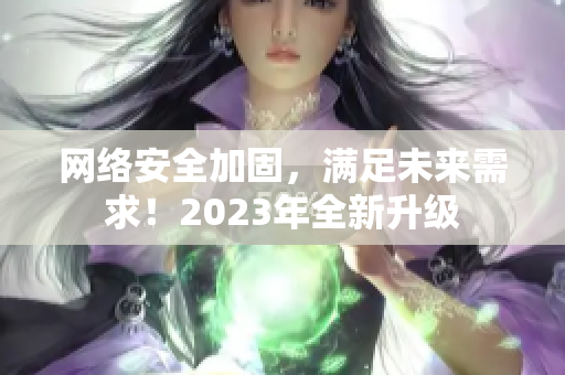 网络安全加固，满足未来需求！2023年全新升级