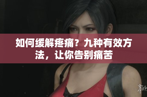 如何缓解疼痛？九种有效方法，让你告别痛苦