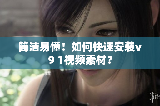 简洁易懂！如何快速安装v9 1视频素材？