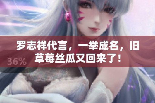 罗志祥代言，一举成名，旧草莓丝瓜又回来了！
