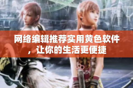 网络编辑推荐实用黄色软件，让你的生活更便捷