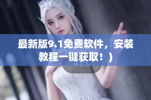 最新版9.1免费软件，安装教程一键获取！)