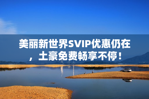 美丽新世界SVIP优惠仍在，土豪免费畅享不停！