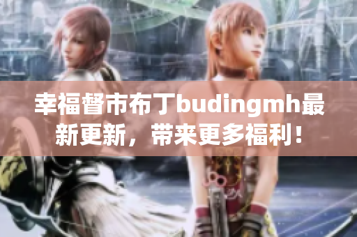 幸福督市布丁budingmh最新更新，带来更多福利！