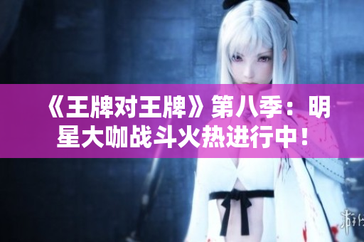 《王牌对王牌》第八季：明星大咖战斗火热进行中！
