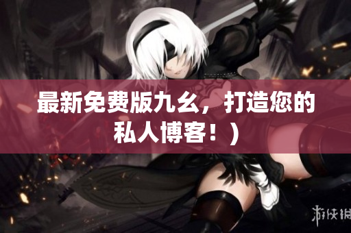 最新免费版九幺，打造您的私人博客！)
