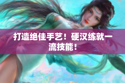 打造绝佳手艺！硬汉练就一流技能！