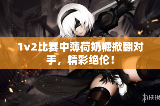 1v2比赛中薄荷奶糖掀翻对手，精彩绝伦！