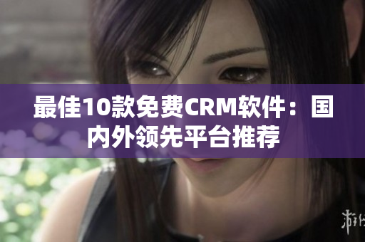 最佳10款免费CRM软件：国内外领先平台推荐